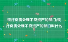 银行负责处理不良资产的部门(银行负责处理不良资产的部门叫什么)