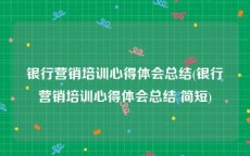 银行营销培训心得体会总结(银行营销培训心得体会总结 简短)