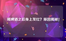喝啤酒之后身上发红？原因揭秘！