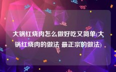 大锅红烧肉怎么做好吃又简单(大锅红烧肉的做法 最正宗的做法)