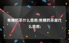 焦糖奶茶什么意思(焦糖奶茶是什么意思)