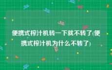 便携式榨汁机转一下就不转了(便携式榨汁机为什么不转了)