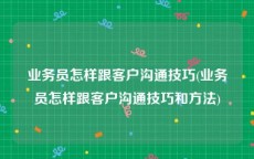业务员怎样跟客户沟通技巧(业务员怎样跟客户沟通技巧和方法)