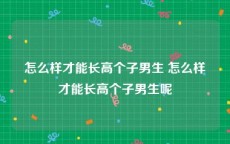 怎么样才能长高个子男生 怎么样才能长高个子男生呢