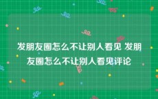 发朋友圈怎么不让别人看见 发朋友圈怎么不让别人看见评论