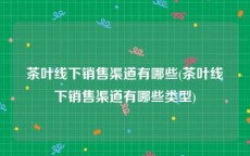 茶叶线下销售渠道有哪些(茶叶线下销售渠道有哪些类型)