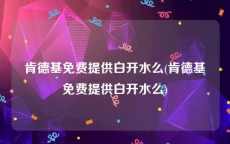 肯德基免费提供白开水么(肯德基免费提供白开水么)