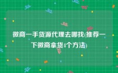 微商一手货源代理去哪找(推荐一下微商拿货4个方法)