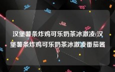 汉堡薯条炸鸡可乐奶茶冰激凌(汉堡薯条炸鸡可乐奶茶冰激凌番茄酱)