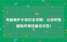 电脑维护小知识全攻略：让你的电脑始终保持最佳状态！