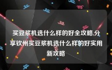 买豆浆机选什么样的好全攻略,分享钦州买豆浆机选什么样的好实用新攻略