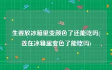 生姜放冰箱里变颜色了还能吃吗(姜在冰箱里变色了能吃吗)