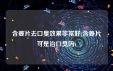 含姜片去口臭效果非常好(含姜片可是治口臭吗)