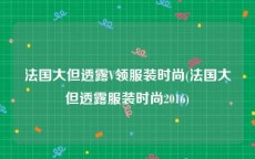 法国大但透露V领服装时尚(法国大但透露服装时尚2016)