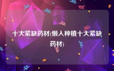 十大紧缺药材(懒人种植十大紧缺药材)