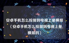 安卓手机怎么投屏到电视上是横屏〈安卓手机怎么投屏到电视上是横屏的〉