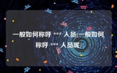 一般如何称呼 *** 人员(一般如何称呼 *** 人员呢)