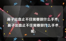 鼻子出血止不住需要做什么手术(鼻子出血止不住需要做什么手术呢)