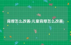 背厚怎么改善(儿童背厚怎么改善)