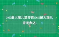 2022最火爆儿童零食(2022最火爆儿童零食店)