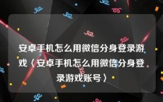 安卓手机怎么用微信分身登录游戏〈安卓手机怎么用微信分身登录游戏账号〉