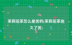 茉莉花茶怎么是苦的(茉莉花茶泡久了苦)