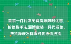 童装一件代发免费货源限时优惠价提货手法,淄博童装一件代发免费货源该怎样限时优惠价进货
