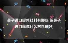 鼻子进口膨体材料有哪些(做鼻子进口膨体什么材料最好)