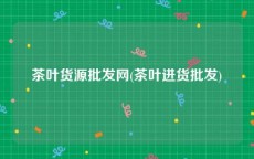 茶叶货源批发网(茶叶进货批发)