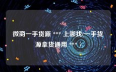 微商一手货源 *** 上哪找(一手货源拿货通用 *** )