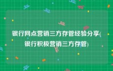 银行网点营销三方存管经验分享(银行积极营销三方存管)
