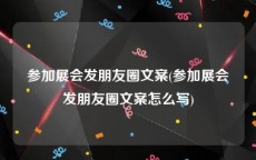 参加展会发朋友圈文案(参加展会发朋友圈文案怎么写)