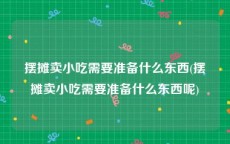 摆摊卖小吃需要准备什么东西(摆摊卖小吃需要准备什么东西呢)