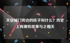 天安城门旁边的柱子叫什么？历史上有哪些故事与之相关