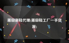 莆田潮鞋代理(莆田鞋工厂一手货源)