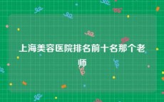 上海美容医院排名前十名那个老师