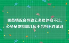 哪些情况会导致公务员体检不过,公务员体检哪几项不合格不许录取