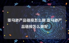亚马逊产品链接怎么做 亚马逊产品链接怎么做好