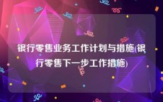 银行零售业务工作计划与措施(银行零售下一步工作措施)
