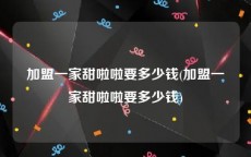 加盟一家甜啦啦要多少钱(加盟一家甜啦啦要多少钱)