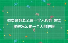 微信建群怎么建一个人的群 微信建群怎么建一个人的群聊