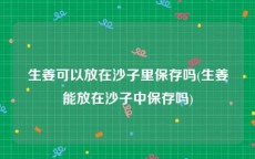生姜可以放在沙子里保存吗(生姜能放在沙子中保存吗)
