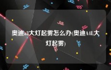 奥迪a3大灯起雾怎么办(奥迪A4L大灯起雾)