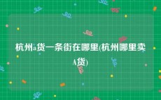 杭州a货一条街在哪里(杭州哪里卖A货)