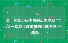 之一次吃小皮米粉的正确冲泡 *** (之一次吃小皮米粉的正确冲泡 *** 视频)