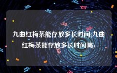九曲红梅茶能存放多长时间(九曲红梅茶能存放多长时间喝)