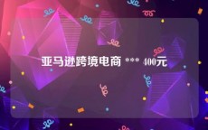 亚马逊跨境电商 *** 400元