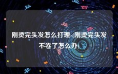 刚烫完头发怎么打理-(刚烫完头发不卷了怎么办)