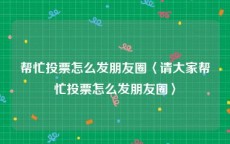帮忙投票怎么发朋友圈〈请大家帮忙投票怎么发朋友圈〉