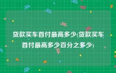 贷款买车首付最高多少(贷款买车首付最高多少百分之多少)